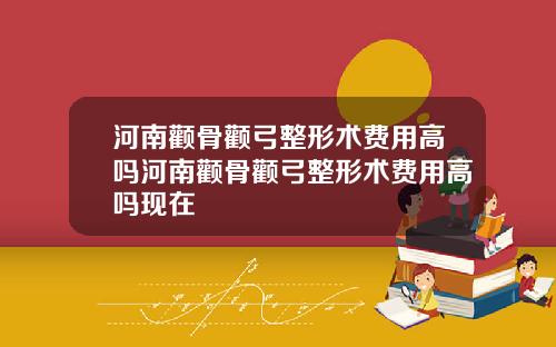 河南颧骨颧弓整形术费用高吗河南颧骨颧弓整形术费用高吗现在