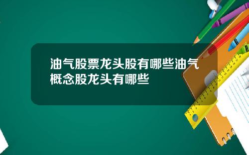 油气股票龙头股有哪些油气概念股龙头有哪些