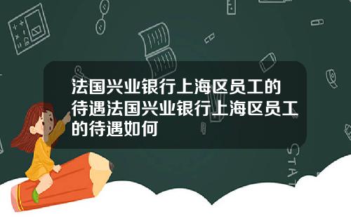 法国兴业银行上海区员工的待遇法国兴业银行上海区员工的待遇如何