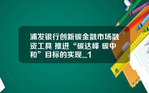 浦发银行创新碳金融市场融资工具 推进“碳达峰 碳中和”目标的实现_1