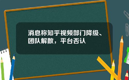 消息称知乎视频部门降级、团队解散，平台否认