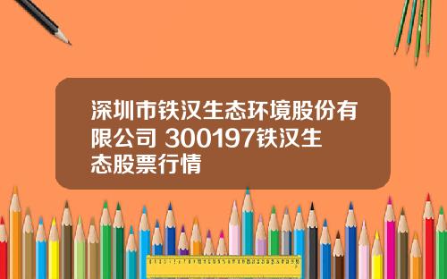 深圳市铁汉生态环境股份有限公司 300197铁汉生态股票行情