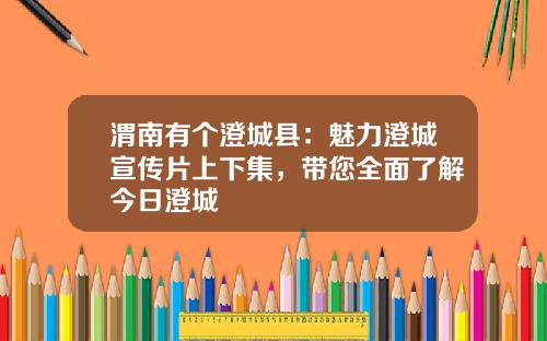 渭南有个澄城县：魅力澄城宣传片上下集，带您全面了解今日澄城