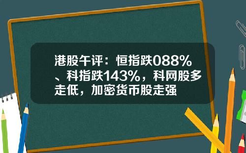 港股午评：恒指跌088%、科指跌143%，科网股多走低，加密货币股走强