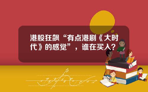 港股狂飙“有点港剧《大时代》的感觉”，谁在买入？