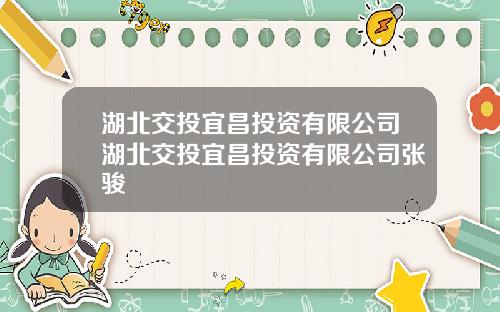 湖北交投宜昌投资有限公司湖北交投宜昌投资有限公司张骏