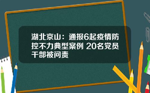 湖北京山：通报6起疫情防控不力典型案例 20名党员干部被问责