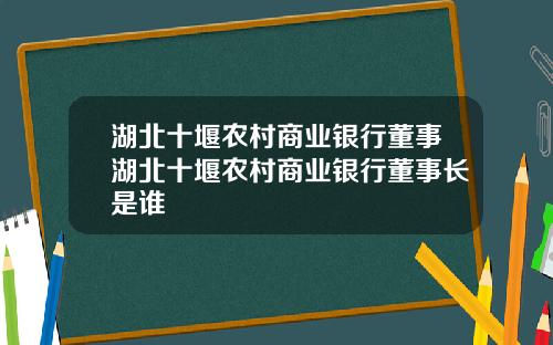 湖北十堰农村商业银行董事湖北十堰农村商业银行董事长是谁