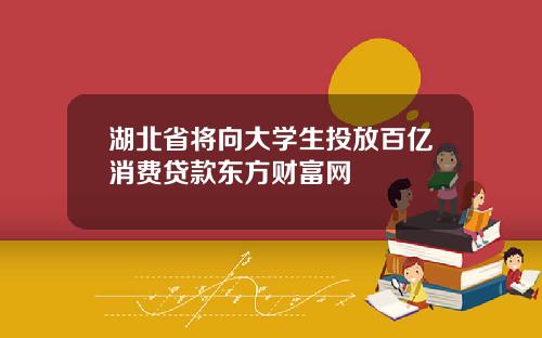 湖北省将向大学生投放百亿消费贷款东方财富网