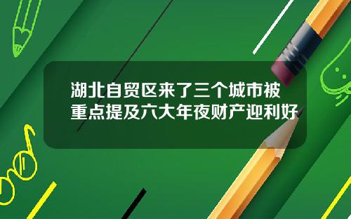 湖北自贸区来了三个城市被重点提及六大年夜财产迎利好