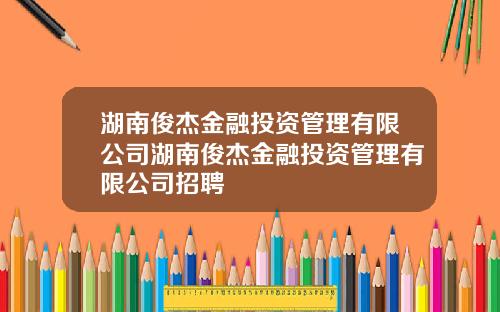 湖南俊杰金融投资管理有限公司湖南俊杰金融投资管理有限公司招聘