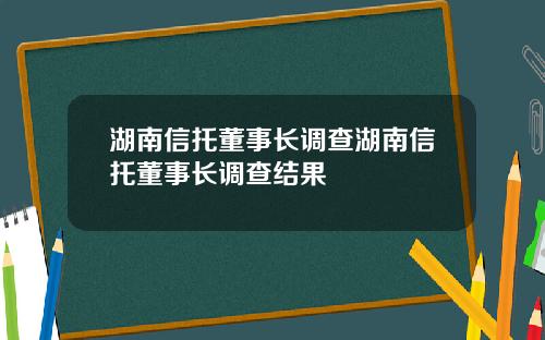 湖南信托董事长调查湖南信托董事长调查结果