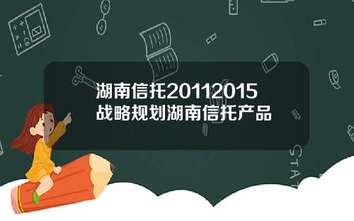 湖南信托20112015战略规划湖南信托产品
