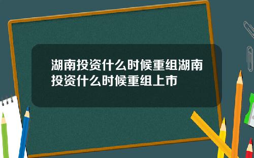 湖南投资什么时候重组湖南投资什么时候重组上市