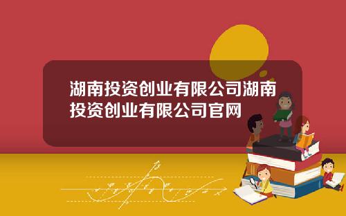 湖南投资创业有限公司湖南投资创业有限公司官网