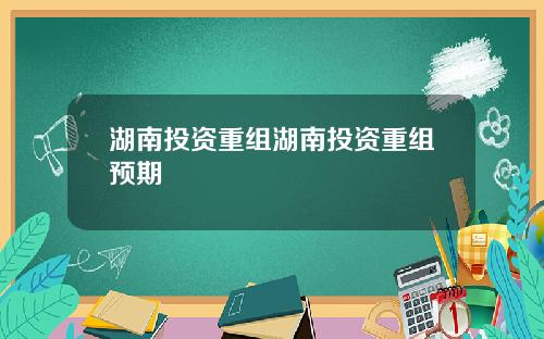 湖南投资重组湖南投资重组预期
