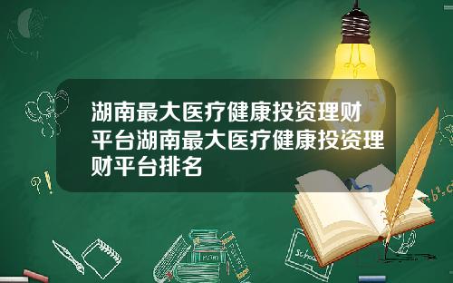 湖南最大医疗健康投资理财平台湖南最大医疗健康投资理财平台排名