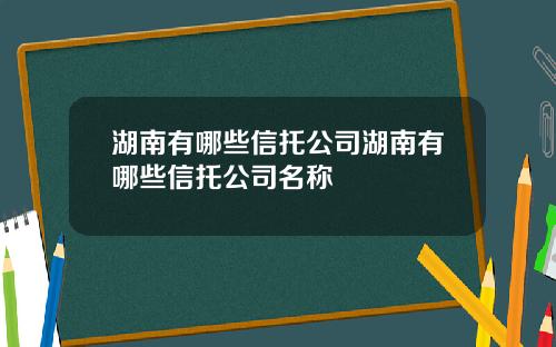 湖南有哪些信托公司湖南有哪些信托公司名称