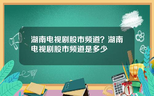 湖南电视剧股市频道？湖南电视剧股市频道是多少