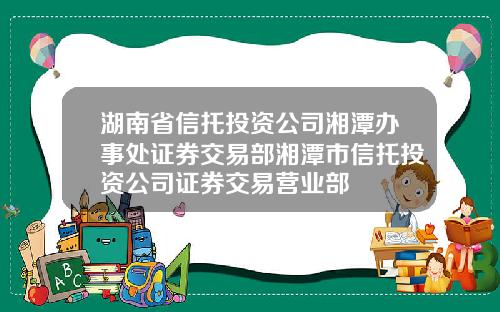 湖南省信托投资公司湘潭办事处证券交易部湘潭市信托投资公司证券交易营业部
