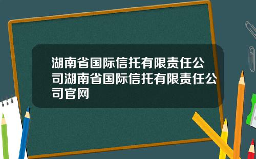 湖南省国际信托有限责任公司湖南省国际信托有限责任公司官网