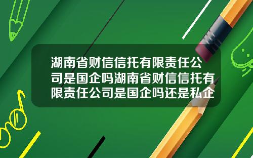 湖南省财信信托有限责任公司是国企吗湖南省财信信托有限责任公司是国企吗还是私企