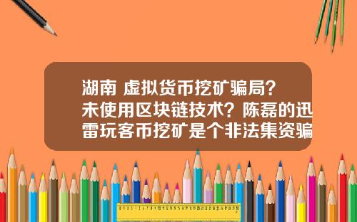 湖南 虚拟货币挖矿骗局？未使用区块链技术？陈磊的迅雷玩客币挖矿是个非法集资骗局吗？