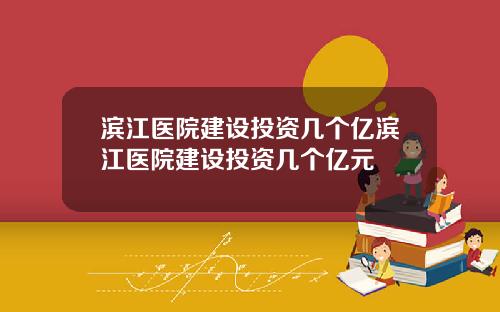 滨江医院建设投资几个亿滨江医院建设投资几个亿元