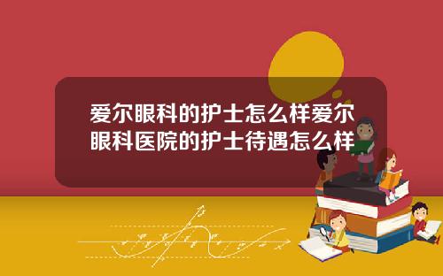 爱尔眼科的护士怎么样爱尔眼科医院的护士待遇怎么样