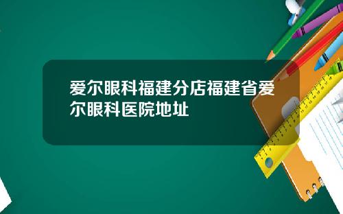 爱尔眼科福建分店福建省爱尔眼科医院地址