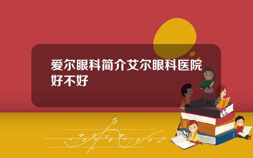 爱尔眼科简介艾尔眼科医院好不好
