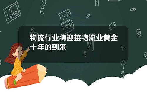 物流行业将迎接物流业黄金十年的到来