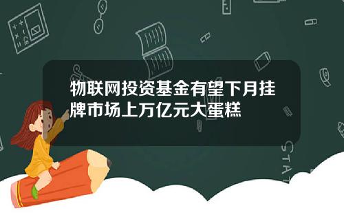 物联网投资基金有望下月挂牌市场上万亿元大蛋糕