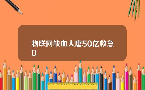 物联网缺血大唐50亿救急0
