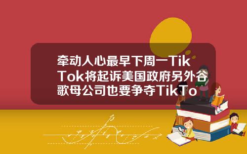 牵动人心最早下周一TikTok将起诉美国政府另外谷歌母公司也要争夺TikTok股权
