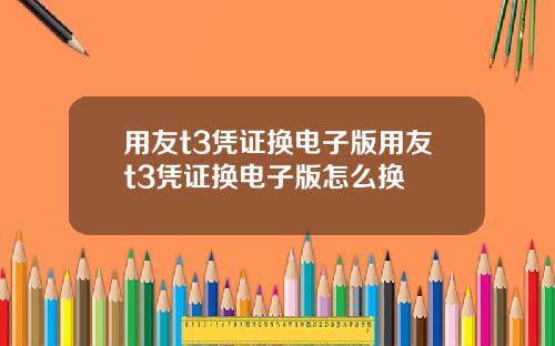 用友t3凭证换电子版用友t3凭证换电子版怎么换