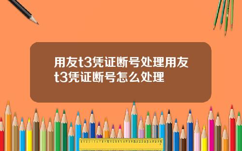 用友t3凭证断号处理用友t3凭证断号怎么处理