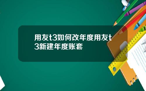 用友t3如何改年度用友t3新建年度账套