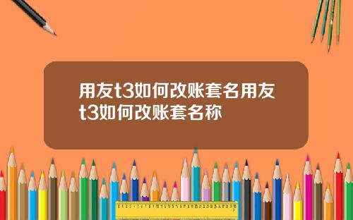 用友t3如何改账套名用友t3如何改账套名称