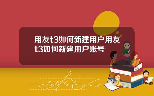 用友t3如何新建用户用友t3如何新建用户账号