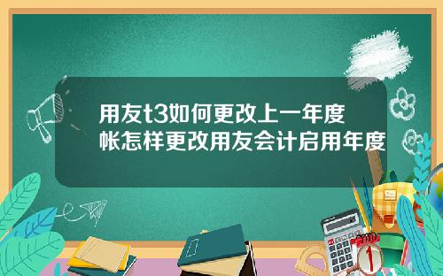 用友t3如何更改上一年度帐怎样更改用友会计启用年度