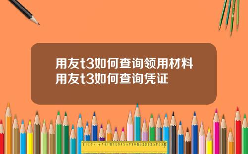 用友t3如何查询领用材料用友t3如何查询凭证