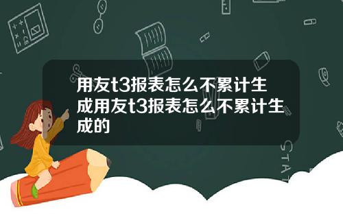 用友t3报表怎么不累计生成用友t3报表怎么不累计生成的