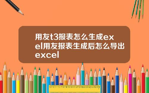 用友t3报表怎么生成exel用友报表生成后怎么导出excel