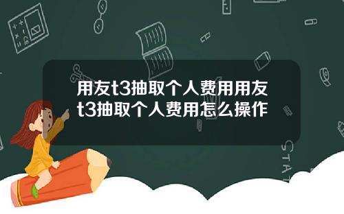 用友t3抽取个人费用用友t3抽取个人费用怎么操作