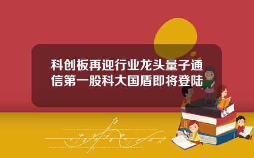 科创板再迎行业龙头量子通信第一股科大国盾即将登陆