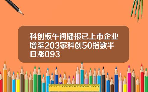 科创板午间播报已上市企业增至203家科创50指数半日涨093