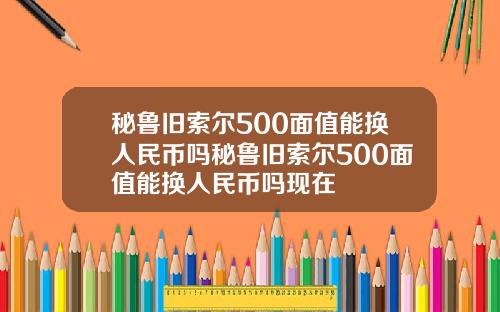 秘鲁旧索尔500面值能换人民币吗秘鲁旧索尔500面值能换人民币吗现在
