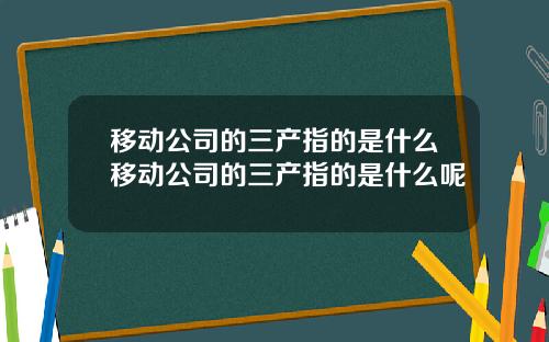 移动公司的三产指的是什么移动公司的三产指的是什么呢