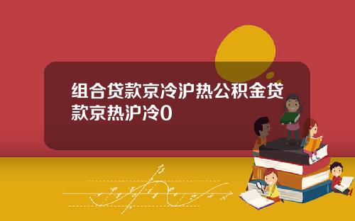 组合贷款京冷沪热公积金贷款京热沪冷0